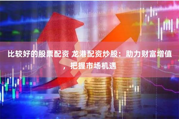 比较好的股票配资 龙港配资炒股：助力财富增值，把握市场机遇