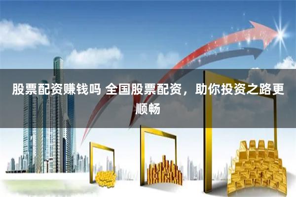 股票配资赚钱吗 全国股票配资，助你投资之路更顺畅