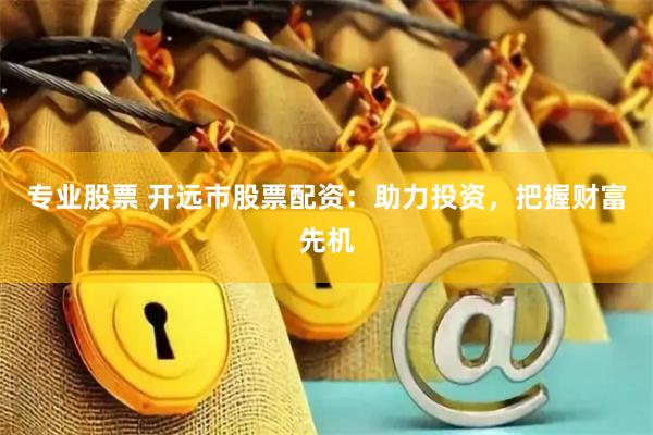 专业股票 开远市股票配资：助力投资，把握财富先机