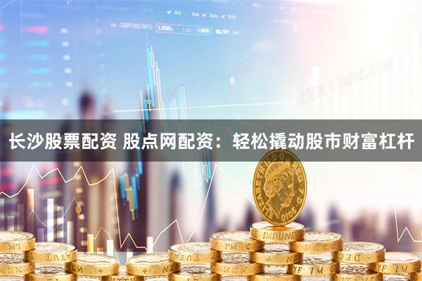 长沙股票配资 股点网配资：轻松撬动股市财富杠杆