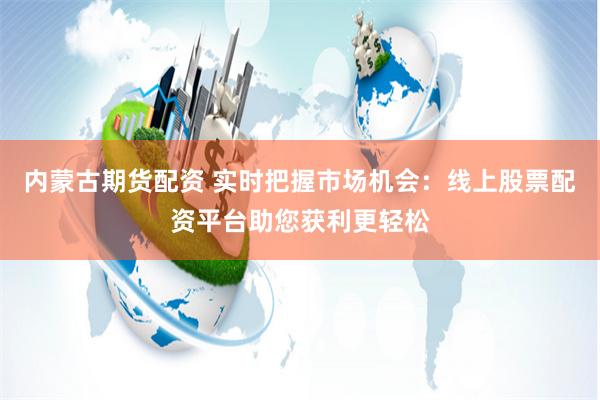 内蒙古期货配资 实时把握市场机会：线上股票配资平台助您获利更轻松