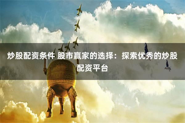 炒股配资条件 股市赢家的选择：探索优秀的炒股配资平台