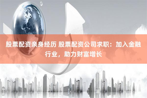 股票配资亲身经历 股票配资公司求职：加入金融行业，助力财富增长