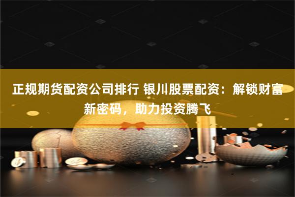正规期货配资公司排行 银川股票配资：解锁财富新密码，助力投资腾飞