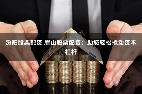 汾阳股票配资 眉山股票配资：助您轻松撬动资本杠杆