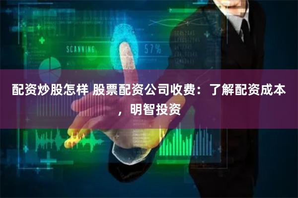 配资炒股怎样 股票配资公司收费：了解配资成本，明智投资
