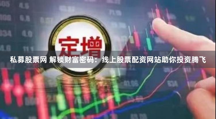 私募股票网 解锁财富密码：线上股票配资网站助你投资腾飞