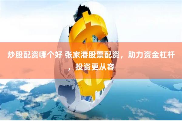 炒股配资哪个好 张家港股票配资，助力资金杠杆，投资更从容