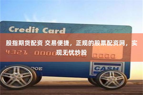 股指期货配资 交易便捷，正规的股票配资网，实现无忧炒股