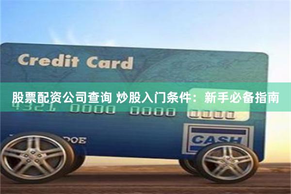 股票配资公司查询 炒股入门条件：新手必备指南