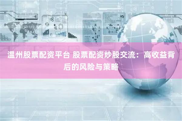 温州股票配资平台 股票配资炒股交流：高收益背后的风险与策略