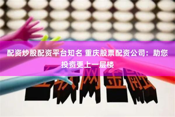配资炒股配资平台知名 重庆股票配资公司：助您投资更上一层楼