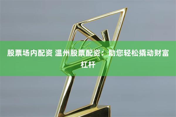 股票场内配资 温州股票配资：助您轻松撬动财富杠杆