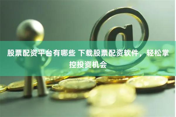 股票配资平台有哪些 下载股票配资软件，轻松掌控投资机会
